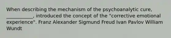 When describing the mechanism of the psychoanalytic cure, ___________, introduced the concept of the "corrective emotional experience". Franz Alexander Sigmund Freud Ivan Pavlov William Wundt