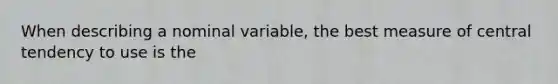 When describing a nominal variable, the best measure of central tendency to use is the