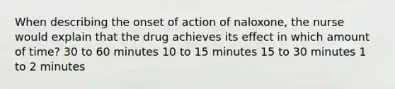 When describing the onset of action of naloxone, the nurse would explain that the drug achieves its effect in which amount of time? 30 to 60 minutes 10 to 15 minutes 15 to 30 minutes 1 to 2 minutes