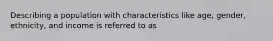 Describing a population with characteristics like age, gender, ethnicity, and income is referred to as