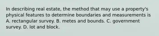 In describing real estate, the method that may use a property's physical features to determine boundaries and measurements is A. rectangular survey. B. metes and bounds. C. government survey. D. lot and block.