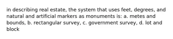 in describing real estate, the system that uses feet, degrees, and natural and artificial markers as monuments is: a. metes and bounds, b. rectangular survey, c. government survey, d. lot and block