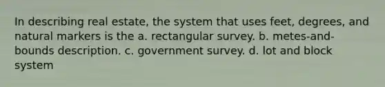 In describing real estate, the system that uses feet, degrees, and natural markers is the a. rectangular survey. b. metes-and-bounds description. c. government survey. d. lot and block system