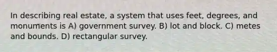 In describing real estate, a system that uses feet, degrees, and monuments is A) government survey. B) lot and block. C) metes and bounds. D) rectangular survey.