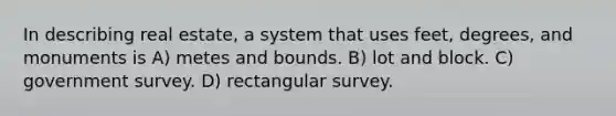 In describing real estate, a system that uses feet, degrees, and monuments is A) metes and bounds. B) lot and block. C) government survey. D) rectangular survey.