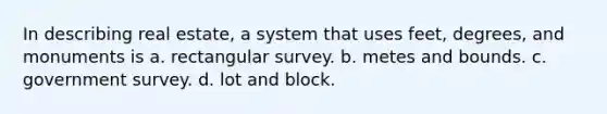 In describing real estate, a system that uses feet, degrees, and monuments is a. rectangular survey. b. metes and bounds. c. government survey. d. lot and block.