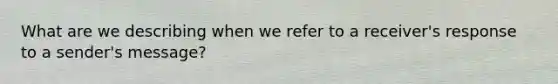 What are we describing when we refer to a receiver's response to a sender's message?