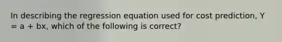 In describing the regression equation used for cost prediction, Y = a + bx, which of the following is correct?