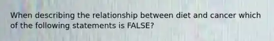 When describing the relationship between diet and cancer which of the following statements is FALSE?