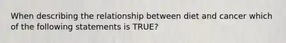 When describing the relationship between diet and cancer which of the following statements is TRUE?