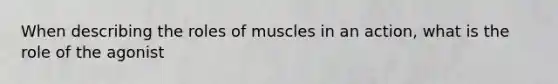 When describing the roles of muscles in an action, what is the role of the agonist