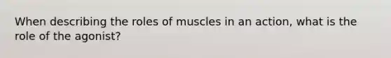 When describing the roles of muscles in an action, what is the role of the agonist?