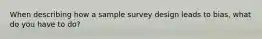 When describing how a sample survey design leads to bias, what do you have to do?