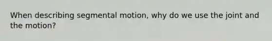 When describing segmental motion, why do we use the joint and the motion?