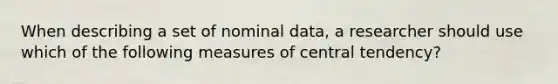 When describing a set of nominal data, a researcher should use which of the following measures of central tendency?