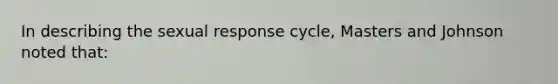 In describing the sexual response cycle, Masters and Johnson noted that: