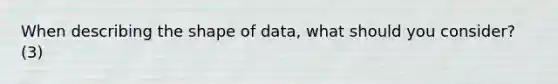 When describing the shape of data, what should you consider? (3)