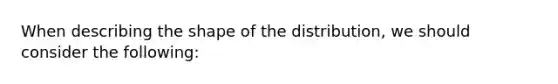 When describing the shape of the distribution, we should consider the following: