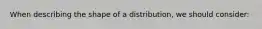 When describing the shape of a distribution, we should consider: