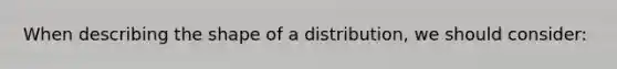 When describing the shape of a distribution, we should consider: