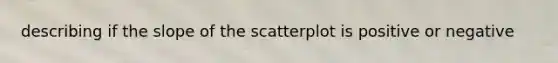 describing if the slope of the scatterplot is positive or negative