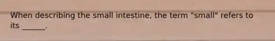 When describing the small intestine, the term "small" refers to its ______.