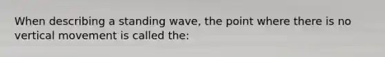 When describing a standing wave, the point where there is no vertical movement is called the: