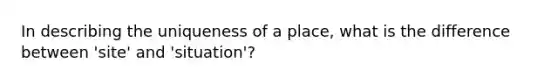 In describing the uniqueness of a place, what is the difference between 'site' and 'situation'?