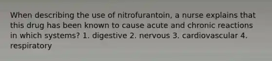 When describing the use of nitrofurantoin, a nurse explains that this drug has been known to cause acute and chronic reactions in which systems? 1. digestive 2. nervous 3. cardiovascular 4. respiratory