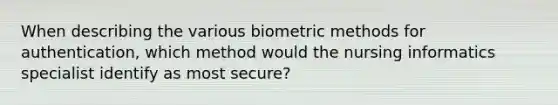 When describing the various biometric methods for authentication, which method would the nursing informatics specialist identify as most secure?