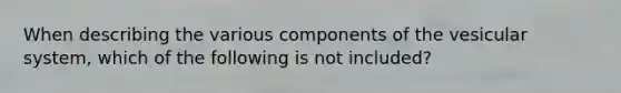 When describing the various components of the vesicular system, which of the following is not included?