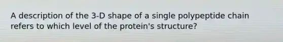 A description of the 3-D shape of a single polypeptide chain refers to which level of the protein's structure?