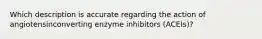 Which description is accurate regarding the action of angiotensinconverting enzyme inhibitors (ACEIs)?