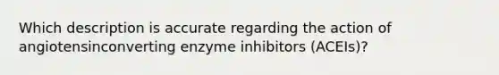 Which description is accurate regarding the action of angiotensinconverting enzyme inhibitors (ACEIs)?