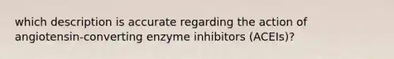 which description is accurate regarding the action of angiotensin-converting enzyme inhibitors (ACEIs)?