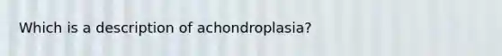 Which is a description of achondroplasia?