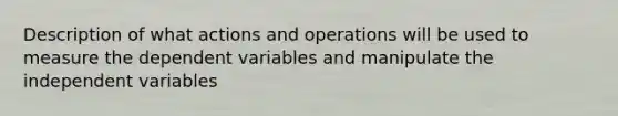 Description of what actions and operations will be used to measure the dependent variables and manipulate the independent variables