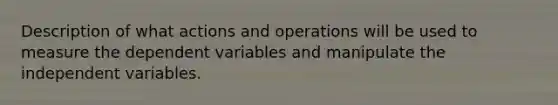 Description of what actions and operations will be used to measure the dependent variables and manipulate the independent variables.