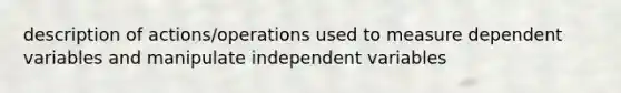 description of actions/operations used to measure dependent variables and manipulate independent variables