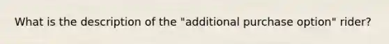 What is the description of the "additional purchase option" rider?