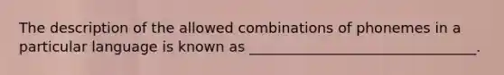 The description of the allowed combinations of phonemes in a particular language is known as ________________________________.