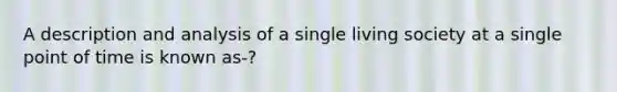 A description and analysis of a single living society at a single point of time is known as-?