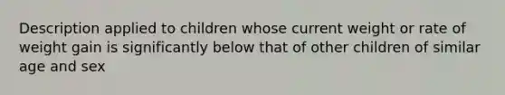 Description applied to children whose current weight or rate of weight gain is significantly below that of other children of similar age and sex