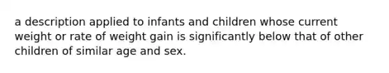 a description applied to infants and children whose current weight or rate of weight gain is significantly below that of other children of similar age and sex.