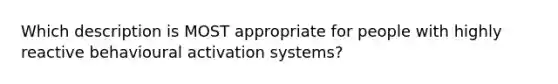 Which description is MOST appropriate for people with highly reactive behavioural activation systems?