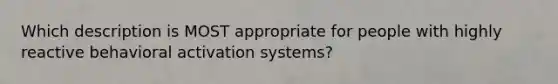 Which description is MOST appropriate for people with highly reactive behavioral activation systems?