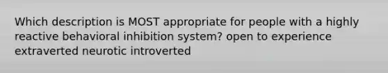 Which description is MOST appropriate for people with a highly reactive behavioral inhibition system? open to experience extraverted neurotic introverted