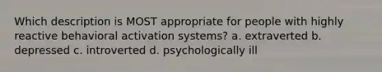 Which description is MOST appropriate for people with highly reactive behavioral activation systems? a. extraverted b. depressed c. introverted d. psychologically ill