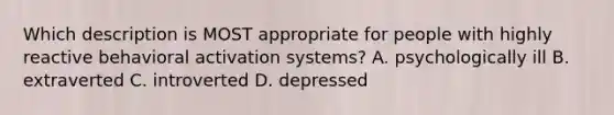 Which description is MOST appropriate for people with highly reactive behavioral activation systems? A. psychologically ill B. extraverted C. introverted D. depressed