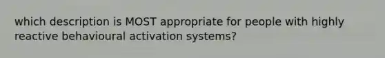 which description is MOST appropriate for people with highly reactive behavioural activation systems?